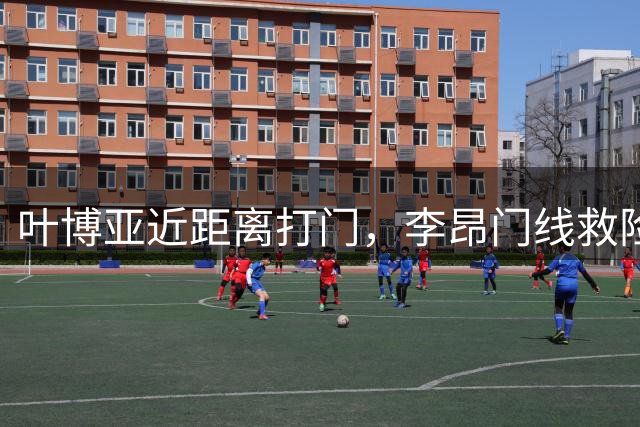 叶博亚近距离打门，李昂门线救险